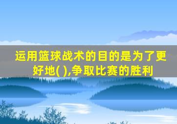 运用篮球战术的目的是为了更好地( ),争取比赛的胜利